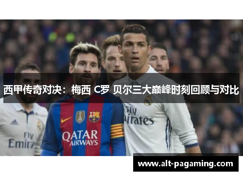 西甲传奇对决:梅西 C罗 贝尔三大巅峰时刻回顾与对比 西甲传奇对决:梅西 C罗 贝尔三大巅峰时刻回顾与对比