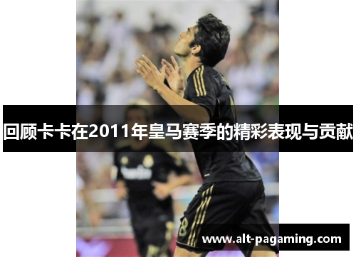 回顾卡卡在2011年皇马赛季的精彩表现与贡献