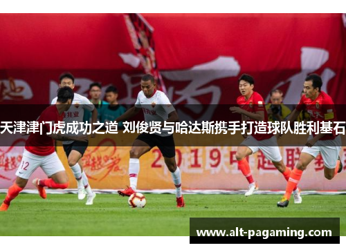 天津津门虎成功之道 刘俊贤与哈达斯携手打造球队胜利基石
