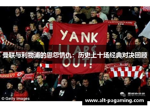 曼联与利物浦的恩怨情仇:历史上十场经典对决回顾 曼联与利物浦的恩怨情仇:历史上十场经典对决回顾