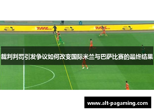 裁判判罚引发争议如何改变国际米兰与巴萨比赛的最终结果 裁判判罚引发争议如何改变国际米兰与巴萨比赛的最终结果