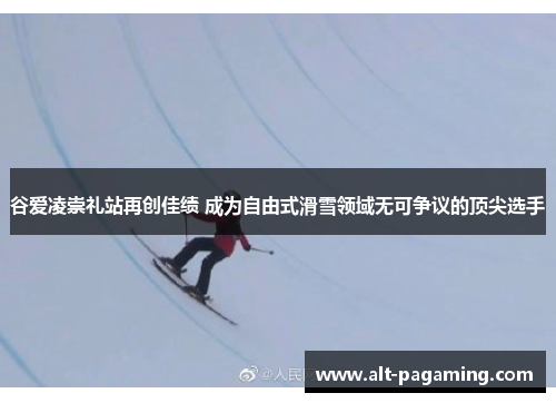 谷爱凌崇礼站再创佳绩 成为自由式滑雪领域无可争议的顶尖选手 谷爱凌崇礼站再创佳绩 成为自由式滑雪领域无可争议的顶尖选手