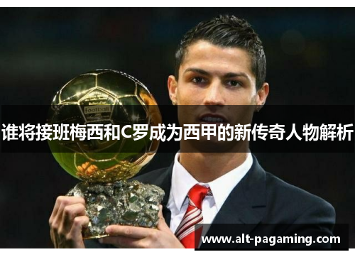 谁将接班梅西和C罗成为西甲的新传奇人物解析 谁将接班梅西和C罗成为西甲的新传奇人物解析