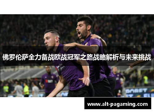 佛罗伦萨全力备战欧战冠军之路战略解析与未来挑战 佛罗伦萨全力备战欧战冠军之路战略解析与未来挑战