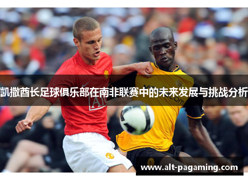 凯撒酋长足球俱乐部在南非联赛中的未来发展与挑战分析 凯撒酋长足球俱乐部在南非联赛中的未来发展与挑战分析