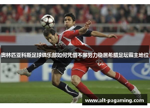奥林匹亚科斯足球俱乐部如何凭借不懈努力稳居希腊足坛霸主地位 奥林匹亚科斯足球俱乐部如何凭借不懈努力稳居希腊足坛霸主地位