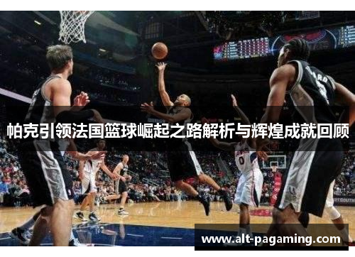 帕克引领法国篮球崛起之路解析与辉煌成就回顾