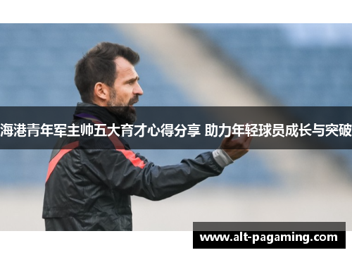海港青年军主帅五大育才心得分享 助力年轻球员成长与突破