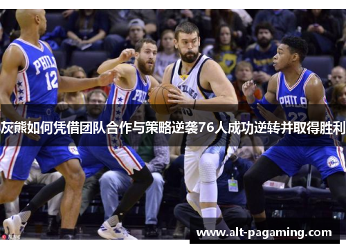 灰熊如何凭借团队合作与策略逆袭76人成功逆转并取得胜利 灰熊如何凭借团队合作与策略逆袭76人成功逆转并取得胜利