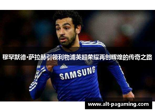穆罕默德·萨拉赫引领利物浦英超荣耀再创辉煌的传奇之路 穆罕默德·萨拉赫引领利物浦英超荣耀再创辉煌的传奇之路