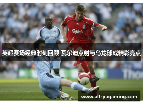 英超赛场经典时刻回顾 瓦尔迪点射与乌龙球成精彩亮点 英超赛场经典时刻回顾 瓦尔迪点射与乌龙球成精彩亮点