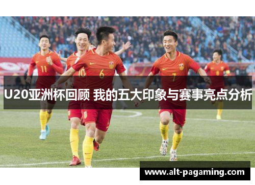 U20亚洲杯回顾 我的五大印象与赛事亮点分析 U20亚洲杯回顾 我的五大印象与赛事亮点分析