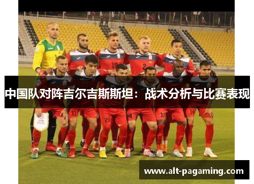 中国队对阵吉尔吉斯斯坦:战术分析与比赛表现 中国队对阵吉尔吉斯斯坦:战术分析与比赛表现