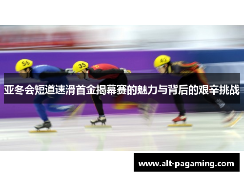 亚冬会短道速滑首金揭幕赛的魅力与背后的艰辛挑战 亚冬会短道速滑首金揭幕赛的魅力与背后的艰辛挑战