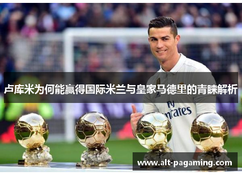 卢库米为何能赢得国际米兰与皇家马德里的青睐解析 卢库米为何能赢得国际米兰与皇家马德里的青睐解析