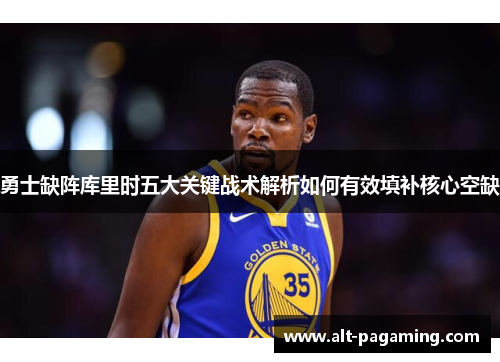 勇士缺阵库里时五大关键战术解析如何有效填补核心空缺