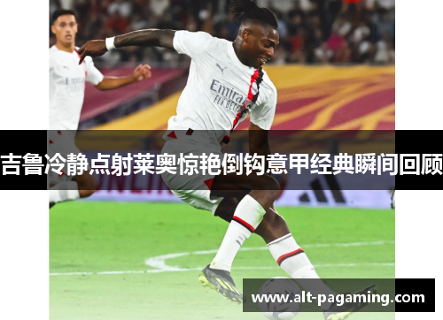 吉鲁冷静点射莱奥惊艳倒钩意甲经典瞬间回顾
