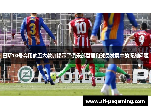 巴萨10号弃用的五大教训揭示了俱乐部管理和球员发展中的深刻问题