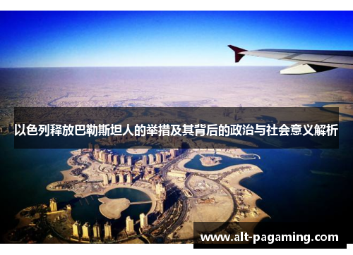 以色列释放巴勒斯坦人的举措及其背后的政治与社会意义解析