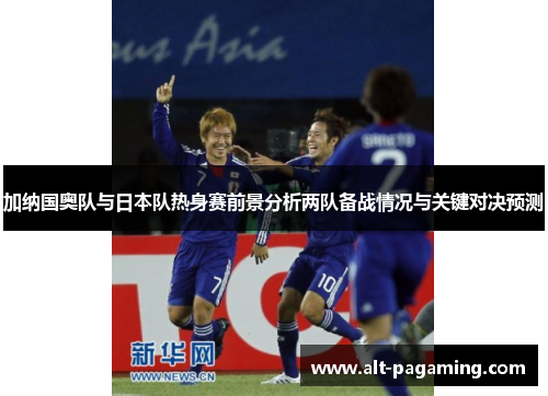 加纳国奥队与日本队热身赛前景分析两队备战情况与关键对决预测 加纳国奥队与日本队热身赛前景分析两队备战情况与关键对决预测