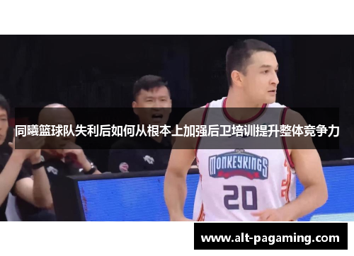 同曦篮球队失利后如何从根本上加强后卫培训提升整体竞争力