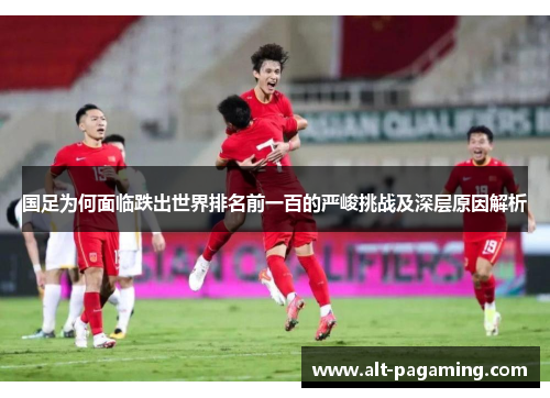 国足为何面临跌出世界排名前一百的严峻挑战及深层原因解析 国足为何面临跌出世界排名前一百的严峻挑战及深层原因解析