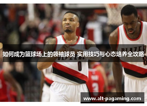 如何成为篮球场上的领袖球员 实用技巧与心态培养全攻略