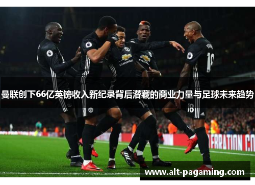 曼联创下66亿英镑收入新纪录背后潜藏的商业力量与足球未来趋势 曼联创下66亿英镑收入新纪录背后潜藏的商业力量与足球未来趋势
