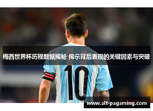 梅西世界杯历程数据揭秘 揭示背后表现的关键因素与突破