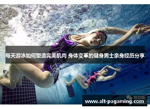 每天游泳如何塑造完美肌肉 身体变革的健身男士亲身经历分享