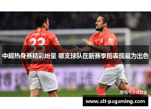 中超热身赛精彩纷呈 哪支球队在新赛季前表现最为出色 中超热身赛精彩纷呈 哪支球队在新赛季前表现最为出色