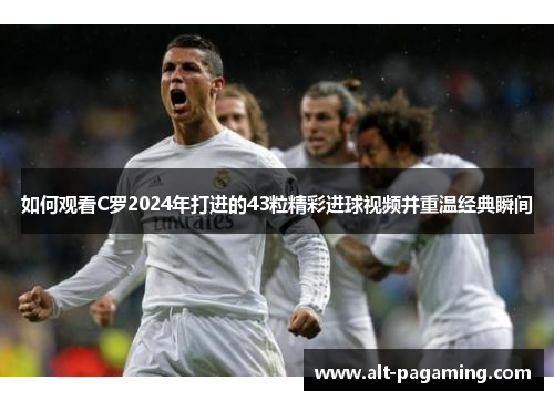 如何观看C罗2024年打进的43粒精彩进球视频并重温经典瞬间 如何观看C罗2024年打进的43粒精彩进球视频并重温经典瞬间