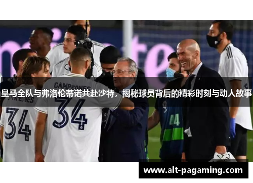 皇马全队与弗洛伦蒂诺共赴沙特，揭秘球员背后的精彩时刻与动人故事