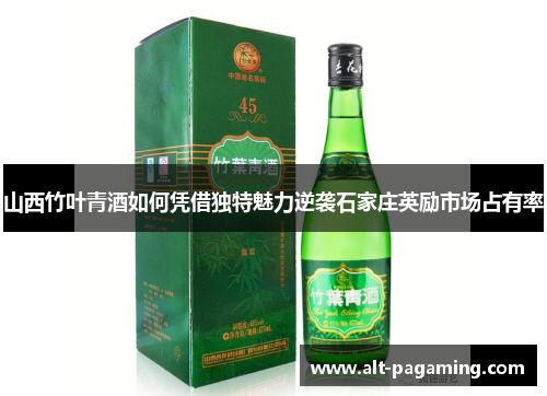 山西竹叶青酒如何凭借独特魅力逆袭石家庄英励市场占有率 山西竹叶青酒如何凭借独特魅力逆袭石家庄英励市场占有率