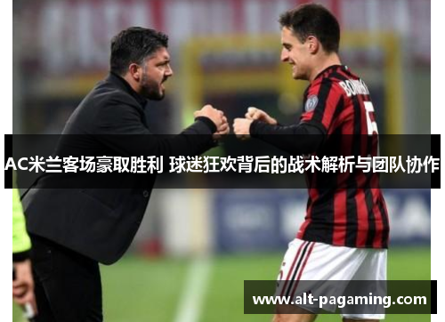 AC米兰客场豪取胜利 球迷狂欢背后的战术解析与团队协作