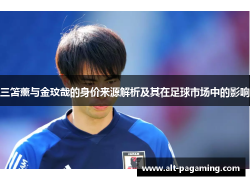 三笘薰与金玟哉的身价来源解析及其在足球市场中的影响