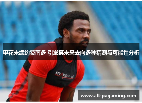 申花未续约费南多 引发其未来去向多种猜测与可能性分析 申花未续约费南多 引发其未来去向多种猜测与可能性分析