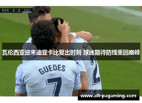 瓦伦西亚迎来迪亚卡比复出时刻 球迷期待防线重回巅峰 瓦伦西亚迎来迪亚卡比复出时刻 球迷期待防线重回巅峰