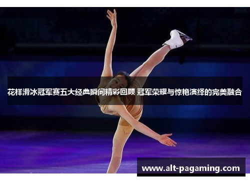 花样滑冰冠军赛五大经典瞬间精彩回顾 冠军荣耀与惊艳演绎的完美融合 花样滑冰冠军赛五大经典瞬间精彩回顾 冠军荣耀与惊艳演绎的完美融合