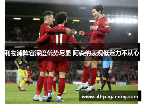 利物浦阵容深度优势尽显 阿森纳表现低迷力不从心