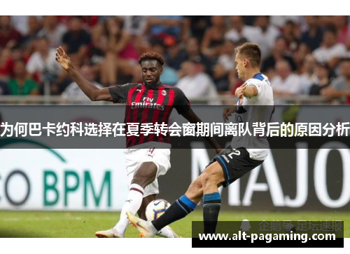 为何巴卡约科选择在夏季转会窗期间离队背后的原因分析 为何巴卡约科选择在夏季转会窗期间离队背后的原因分析