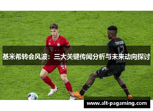 基米希转会风波:三大关键传闻分析与未来动向探讨 基米希转会风波:三大关键传闻分析与未来动向探讨