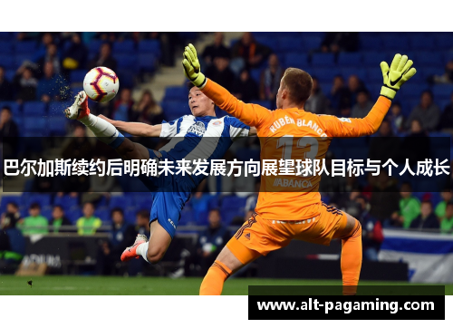 巴尔加斯续约后明确未来发展方向展望球队目标与个人成长 巴尔加斯续约后明确未来发展方向展望球队目标与个人成长