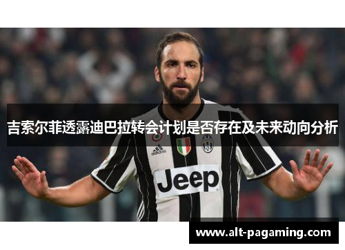 吉索尔菲透露迪巴拉转会计划是否存在及未来动向分析 吉索尔菲透露迪巴拉转会计划是否存在及未来动向分析