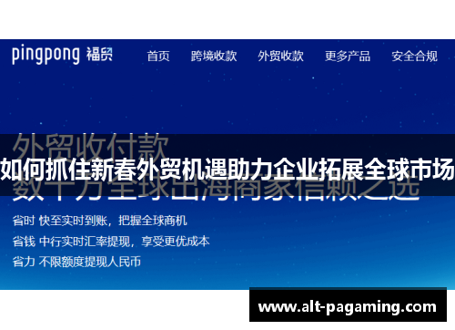 如何抓住新春外贸机遇助力企业拓展全球市场 如何抓住新春外贸机遇助力企业拓展全球市场