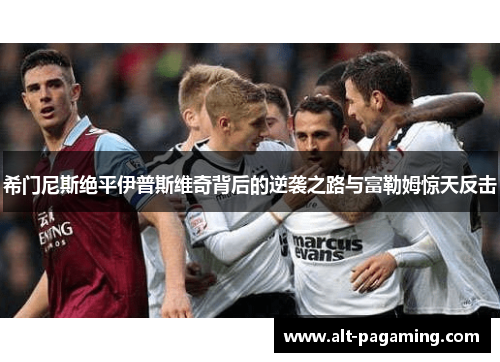 希门尼斯绝平伊普斯维奇背后的逆袭之路与富勒姆惊天反击 希门尼斯绝平伊普斯维奇背后的逆袭之路与富勒姆惊天反击