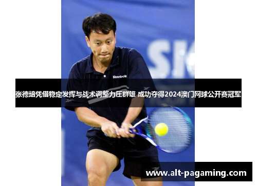 张德培凭借稳定发挥与战术调整力压群雄 成功夺得2024澳门网球公开赛冠军 张德培凭借稳定发挥与战术调整力压群雄 成功夺得2024澳门网球公开赛冠军
