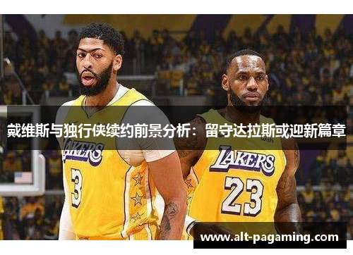 戴维斯与独行侠续约前景分析：留守达拉斯或迎新篇章