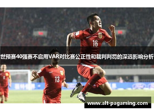 世预赛40强赛不启用VAR对比赛公正性和裁判判罚的深远影响分析