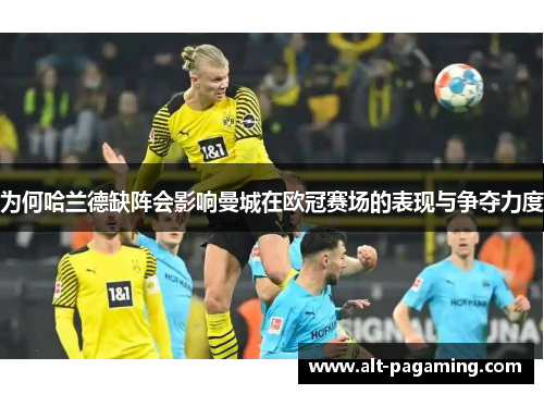 为何哈兰德缺阵会影响曼城在欧冠赛场的表现与争夺力度 为何哈兰德缺阵会影响曼城在欧冠赛场的表现与争夺力度